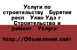 Услуги по строительству - Бурятия респ., Улан-Удэ г. Строительство и ремонт » Услуги   